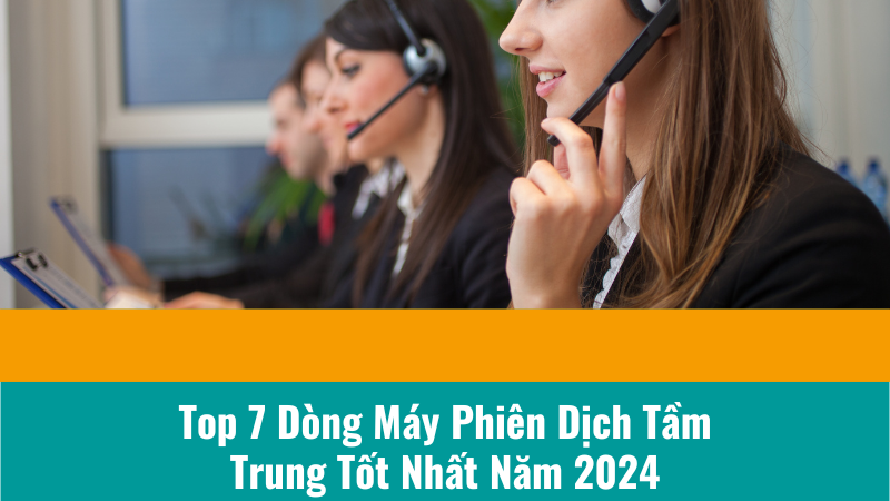 Top 7 Dòng Máy Phiên Dịch Tầm Trung Tốt Nhất Năm 2024